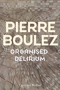 Cover of Pierre Boulez: Organised Delirium by Caroline Potter