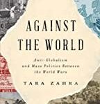 Cover of Against the World: Anti-Globalism and Mass Politics Between the World Wars by Tara Zahra